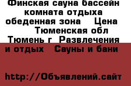 Финская сауна,бассейн,комната отдыха,обеденная зона. › Цена ­ 700 - Тюменская обл., Тюмень г. Развлечения и отдых » Сауны и бани   